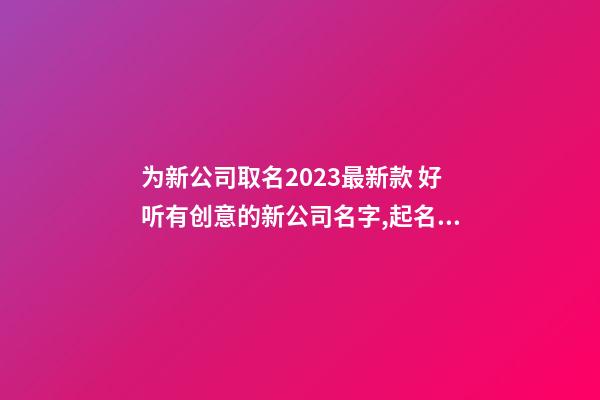 为新公司取名2023最新款 好听有创意的新公司名字,起名之家-第1张-公司起名-玄机派